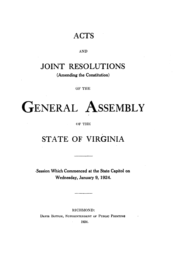 handle is hein.ssl/ssva0136 and id is 1 raw text is: ACTSANDJOINT RESOLUTIONS(Amending the Constitution)i' tiln,GENERAL ASSEMBLYOF' [lI 'STATE OF VIRGINIA-Session Which Commenced at the State Capitol onWednesday, January 9, 1924.RICIMOND:DAvis Bo''m, 8UPIEIINTENDIENT O!' PUBILIC PRINTING1924.