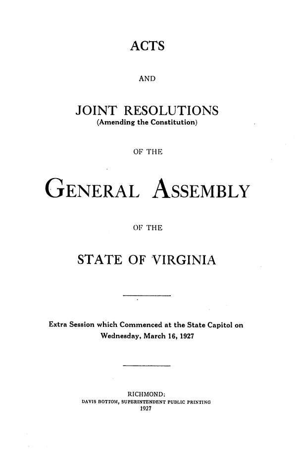 handle is hein.ssl/ssva0138 and id is 1 raw text is: ACTSANDJOINT RESOLUTIONS(Amending the Constitution)OF THEGENERAL ASSEMBLYOF THESTATE OF VIRGINIAExtra Session which Commenced at the State Capitol onWednesday, March 16, 1927RICHMOND.DAVIS BOTTOM, SUPERINTENDENT PUBLIC PRINTING1927