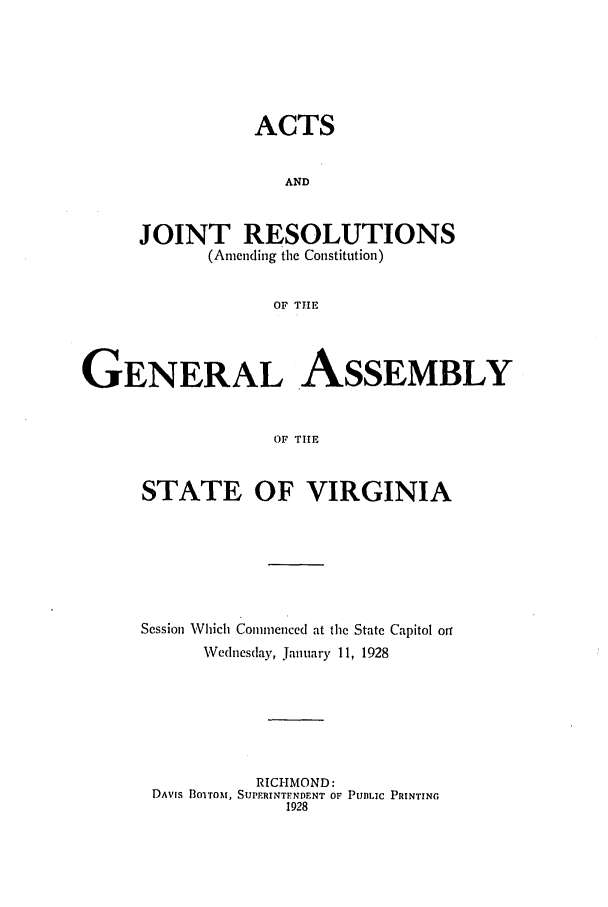 handle is hein.ssl/ssva0139 and id is 1 raw text is: ACTSANDJOINT RESOLUTIONS(Amending the Constitution)OF TIEGENERAL ASSEMBLYOF TIESTATE OF VIRGINIASession Which Commenced at the State Capitol otfWednesday, January 11, 1928RICHMOND:DAVIS B1ITOM, SUPERINTENDENT Or PUBLIC PRINTING1928