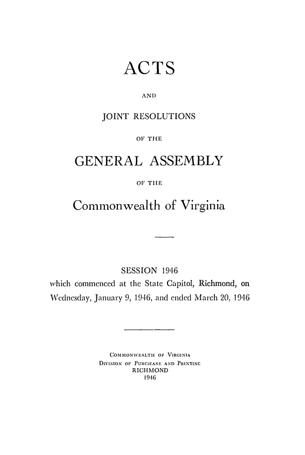 handle is hein.ssl/ssva0151 and id is 1 raw text is: ACTSANDJOINT RESOLUTIONSOF THEGENERAL ASSEMBLYOF THECommonwealth of VirginiaSESSION 1946which commenced at the State Capitol, Richmond, onWccnesday, January 9, 1946, and ended March 20, 1946COMMON\VEALTH OF VIRGINIADivisIoN o PURCHASE AND PRINTINCRICHMOND1946