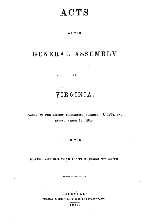 handle is hein.ssl/ssva0238 and id is 1 raw text is: ACTSOF TIEBGENERAL ASSEMBLYOFYIRGJNIA,:PASSED AT TIHE SESSION COMMENCING DECE5MER 4, 1848, ANDENDING MIARCH 19, 1849'IN TIESEVENTY-THIRD YEAR OF THE COMMONWEALTH.RI C H MON D:WILL AM r. RITCfIYR.-I1ITETI r9 COTMONWFoALTII.18 49.