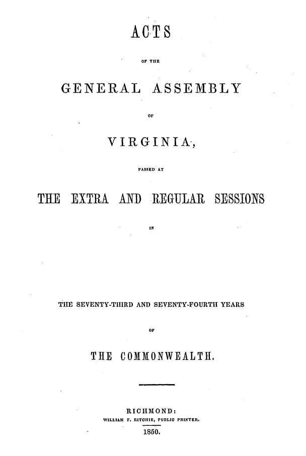 handle is hein.ssl/ssva0239 and id is 1 raw text is: ACT 8OF TH1EGENERALASSEMBLYVIRGINIA-,PASSED ATTHE EXTRAAND REGULAR SESSIONSTIE SEVENTY-THIRD AND SEVENTY-FOURTI1 YEARSoFTHE    COMMONWEALTI,RICHMOND:WILLIAM F. RITOIIIE, PUBLIO PRINTER.1850.