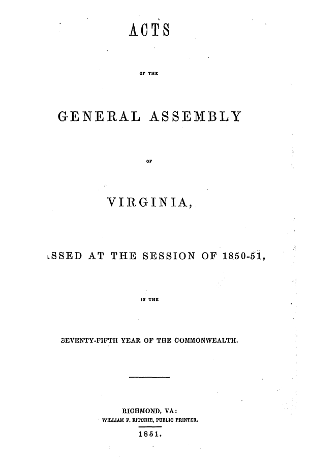 handle is hein.ssl/ssva0240 and id is 1 raw text is: kACTSOF THEGENERALASSEMBLYVIRGINIA,LSSED AT THE SESSION OF 1850-51,IN THESEVENTY-FIFTH YEAR OF THE COMMONWEALTH.RICHMOND, VA:WILLIAM1 F. RITCIIIE, PUBLIC PRINTER.1861.