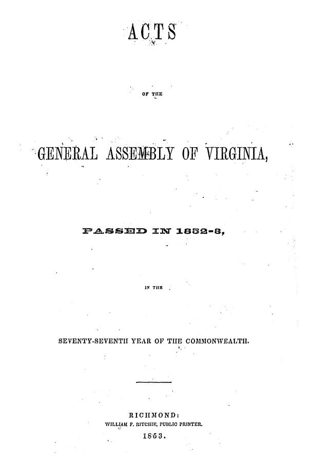 handle is hein.ssl/ssva0242 and id is 1 raw text is: ACT sOF T HEGENERAL ASSEMBLY OF VIRGINIA,UX TIISSEVENTY-SEVENTII YEAR OF TIE COMMONWEALTH.RIC11MOND:WILLIAM F. RITCI1H, PUBLIC PRINTER.18 53.