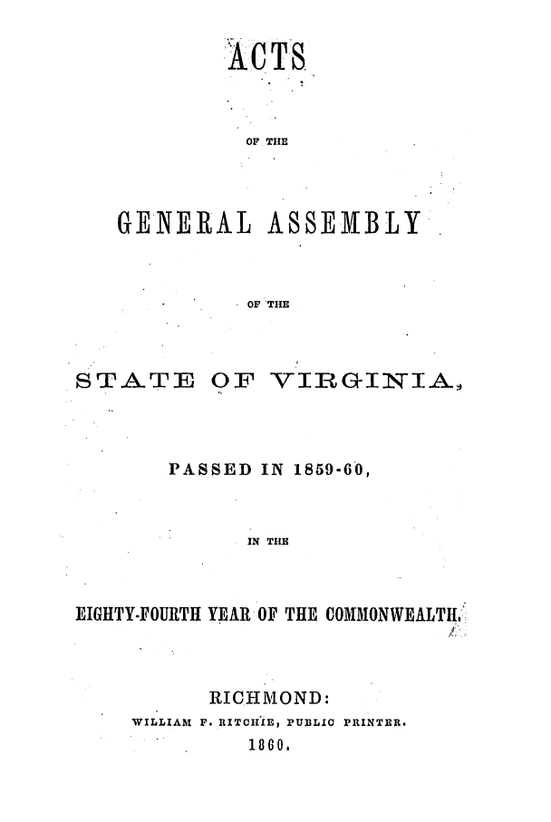 handle is hein.ssl/ssva0246 and id is 1 raw text is: ACTS.OF THEGENERAL ASSEMBLYOF 'THESTATEOF VIRGINIA.PASSED IN 1859-60,IN THEEIGHTY-FOURTH YEAR OF THE COMMONWEALTH,'RICHMOND:WILLIAM F. RITCHIE, PUBLIC PRINTER.1860.