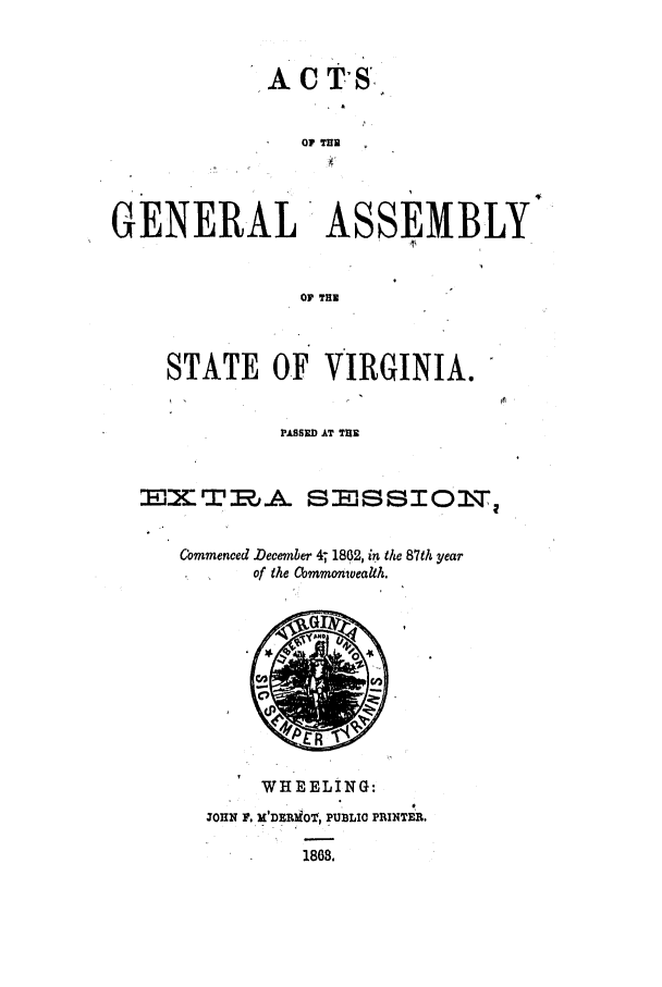 handle is hein.ssl/ssva0258 and id is 1 raw text is: OF TUBnGENERAL'ASSEMBLYOF THSTATE OF VIRGINIA.PASSED AT THEEXTIAL SEMs$IONwCommenced December 47 1862, in the 87th yearof the Commo'nwealth.WHEELING:3oHN F. M'DERliOT, PUBLIC PRINTER.1868.
