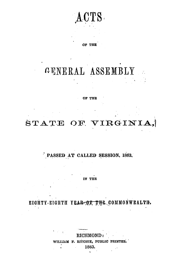 handle is hein.ssl/ssva0260 and id is 1 raw text is: ACTS,OF THICGENERAL ASSEMBLYOF THESTATEOF. VIRGIfN*IA,'lPASSED AT CALLED SESSION, 1863,IN THEEIGHTY-EIGHTH YURM-ffECOMMONWALT11RICHMOND:WILLIAM F. RITOHIE, PUBLIC PRINTER1863.
