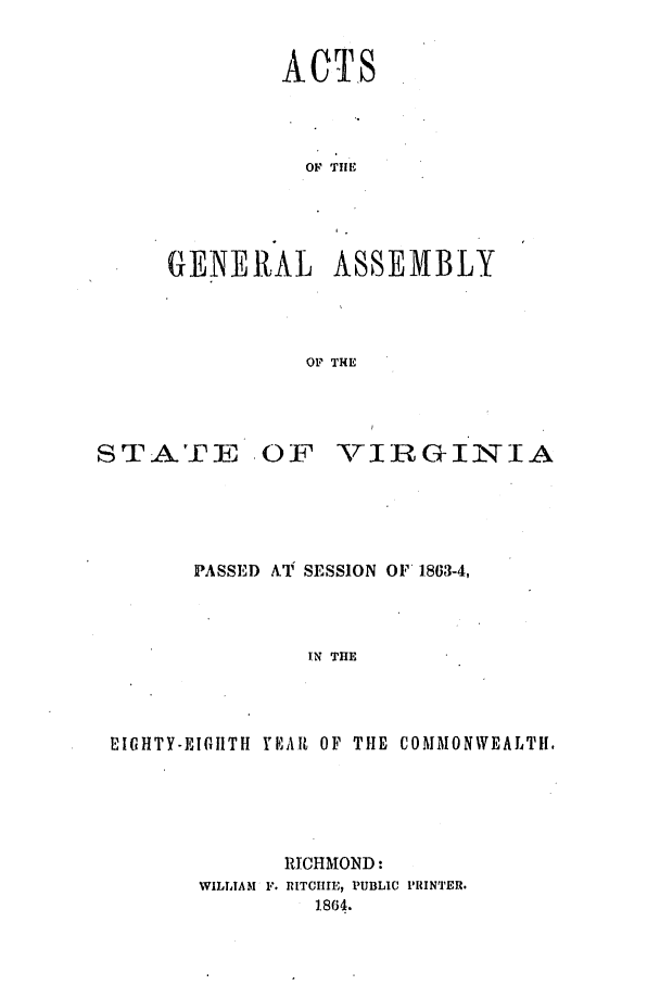 handle is hein.ssl/ssva0261 and id is 1 raw text is: ACTOF Tl EGENERAL ASSEMBLYOF THESTATE -OF\TIRGIIAPASSED At SESSION OF 1863-4,IN THEVIGHTY-EIGHTH YE\I[A OF THE COMMONWEALTH.RICHMOND :WILLIAM F. RITCIIIE, PUBLIC PRINTER.1864.