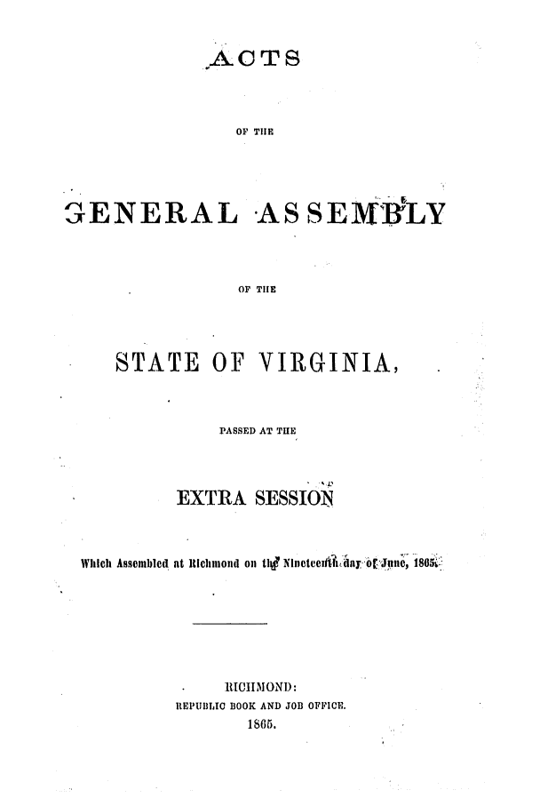 handle is hein.ssl/ssva0265 and id is 1 raw text is: ACTSOF TlEE N E R A L A S S E M]VLYOF TIESTATE OF VIRGINIA,PASSED AT THEEXTRA SESSIONWhich Assembled at ltichnmond oi til Nilcteeil'd' ayio t.June -i8O5iR[OIMOND:REPUBLIC BOOK AND JOB OFFICE.1865.