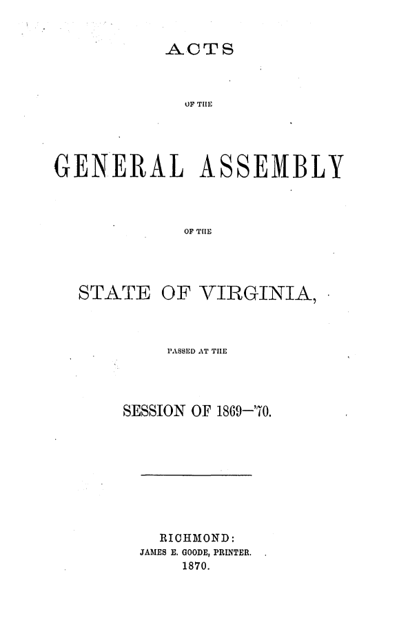 handle is hein.ssl/ssva0268 and id is 1 raw text is: A.CTSOF TIEGEN ERAL ASSEMBLYOF T IESTATEOF VIRGINIA,PASSED AT TIIESESSION OF 1869-'O.RICHMOND:JAMES E. GOODE, PRINTER.1870.