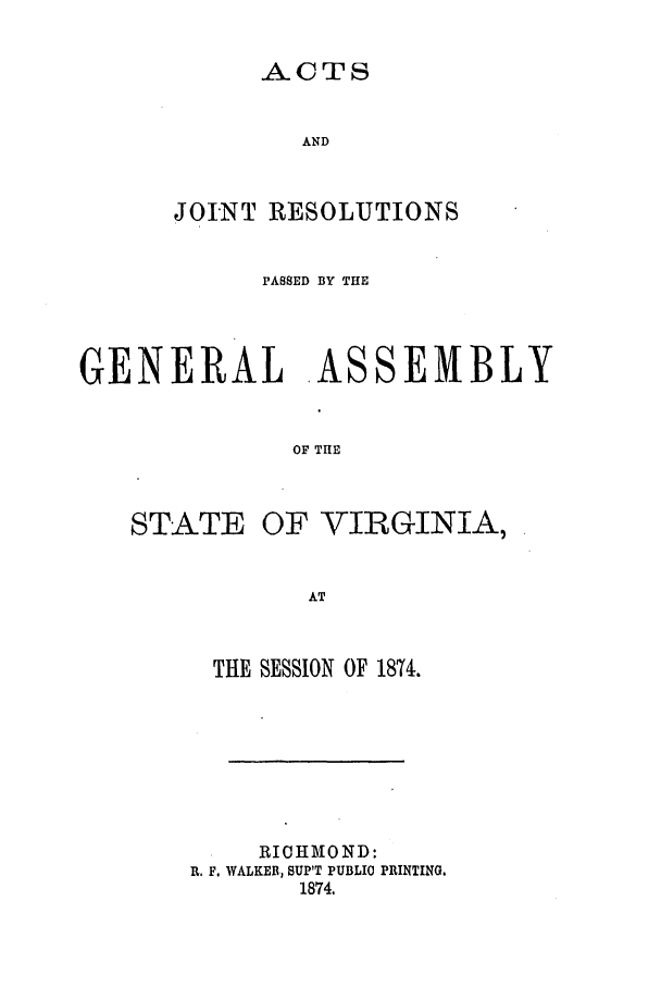 handle is hein.ssl/ssva0272 and id is 1 raw text is: ACTSANDJOINT RESOLUTIONSPASSED BY THEGENERAL AEMBLYOF THESTATEOF VIRGINIA,THE SESSION OF 1874.RICHMOND:R. F. WALKER, SUP'T PUBLIC PRINTING.1874.