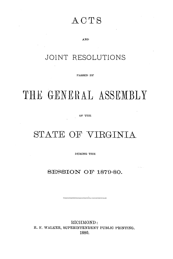 handle is hein.ssl/ssva0279 and id is 1 raw text is: ACTSANDJOINT RESOLUTIONSPASSED BAYTHE GENERAL ASSEMBLY01, TIIISTATE OF VIRGINIADURING TIMlSESSION OF 1879-80.RICHMOND :R. F. WALKER, SUPERINTENDENT PUBLIC PRINTING.1880.