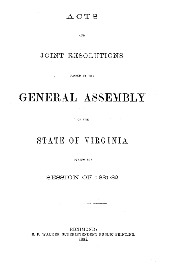 handle is hein.ssl/ssva0280 and id is 1 raw text is: ACTSANDJOINT RESOLUTIONS1ASSE'l) lY  I 1,LGENERAL ASSEMBLYor THESTATE OF VIRGINIADUll! NO  I'llS-ESSJ1-)INTT OF 1881-8QRTCIMOND:R. F. WALKER, SUPERINTENDENT PUBLIC PRINTING.1882.