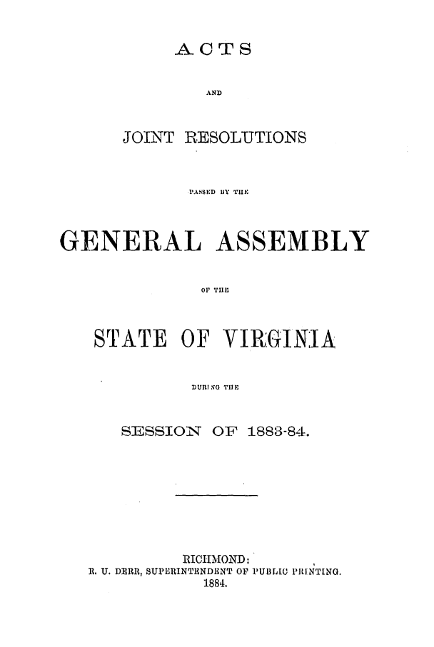 handle is hein.ssl/ssva0281 and id is 1 raw text is: ACTSANDJOINTRESOLUTIONSPASSED HY THEGENERAL ASSEMBLYOF TIHESTATE OF VIRGINIADURING TIlESESSION   OF 1883-84.RICHMOND:R. U. DERR, SUPERINTENDENT OF PUBL[Q PRINTING.1884.