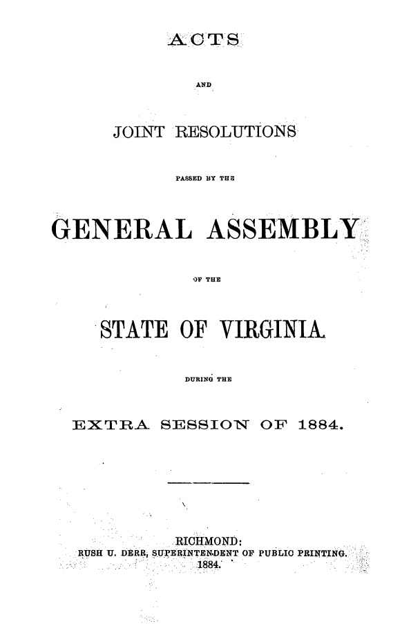 handle is hein.ssl/ssva0282 and id is 1 raw text is: ACT:SGJOINTRESOLUTIONSPASSED BY THUGENERAL ASSEMBLYIqOF THESTATE OF VIRGINIA.DURING THEEXTRA SESSION OF1884...... : . RICHMOND:RUSH U. DERR, SUPERINTEN.DENT OF PUBLIC PRINTING.1884.'