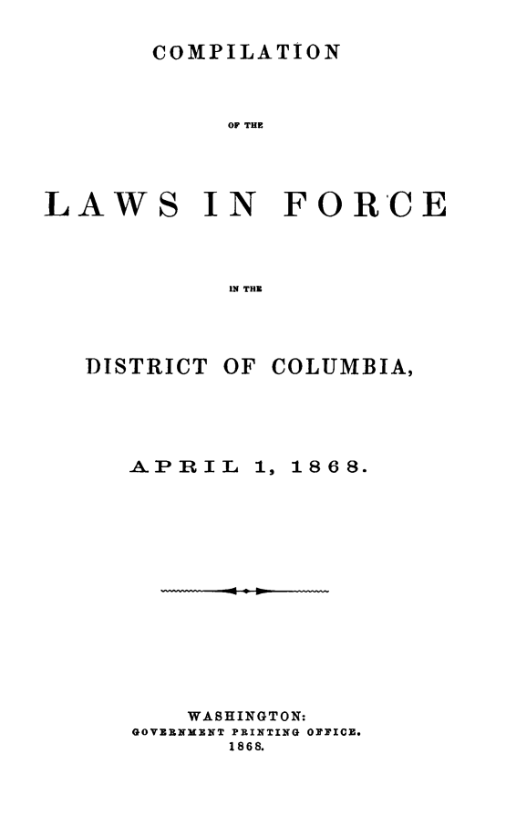 handle is hein.sstatutes/clfordum0001 and id is 1 raw text is: COMPILATION

OF THE

LAWS

IN FORCE

IN THE

DISTRICT

OF COLUMBIA,

APRIL

1, 1868.

WASHINGTON:
GOVERNMENT PRINTING OFFICE.
1868.


