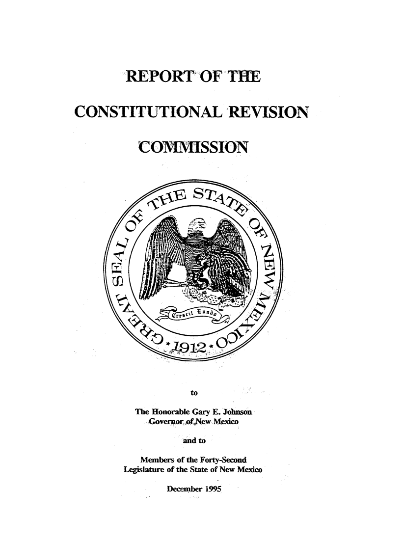 handle is hein.statecon/rpcovmisn0001 and id is 1 raw text is: 






REPORT OF THE


CONSTITUTIONAL REVISION



           CO        SSION







         o












                W~L912*0'



                    to

          The Honorable Gary E. Johnson
             Goveror of)New Mexico

                  and to

           Members of the Forty-Second
        Legislature of the State of New Mexico


December 1995


