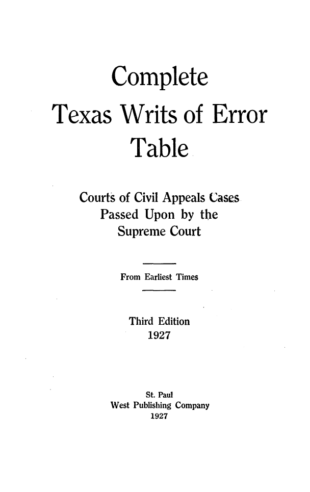 handle is hein.statereports/cetswsoert0001 and id is 1 raw text is:          CompleteTexas Writs of Error            Table    Courts of Civil Appeals Cases       Passed Upon  by the          Supreme Court          From Earliest Times            Third Edition               1927               St. Paul         West Publishing Company               1927