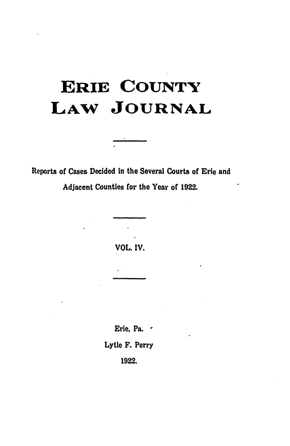 handle is hein.statereports/ericlj0004 and id is 1 raw text is: ERIE COUNTYLAW JOURNALReports of Cases Decided In the Several Courts of Erie andAdjacent Counties for the Year of 1922.VOL. IV.Erie, Pa. -Lytle F. Perry1922.