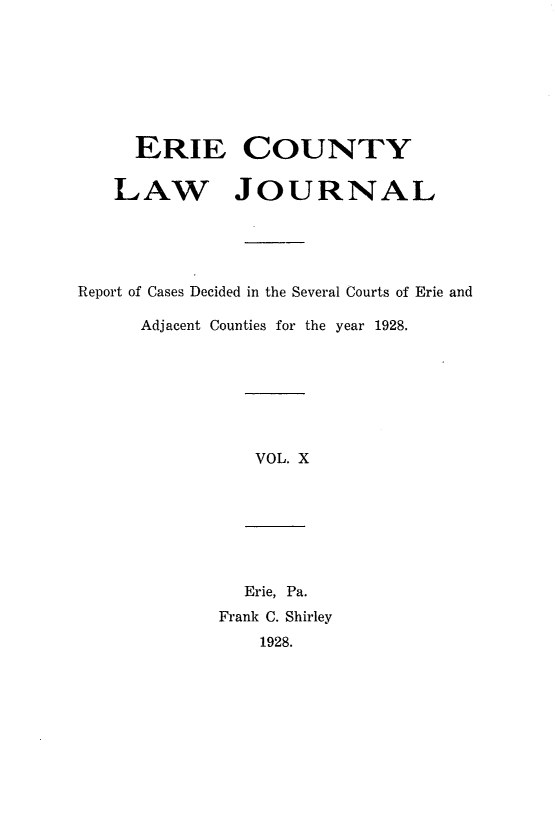handle is hein.statereports/ericlj0010 and id is 1 raw text is: ERIE COUNTYLAW JOURNALReport of Cases Decided in the Several Courts of Erie andAdjacent Counties for the year 1928.VOL. XErie, Pa.Frank C. Shirley1928.