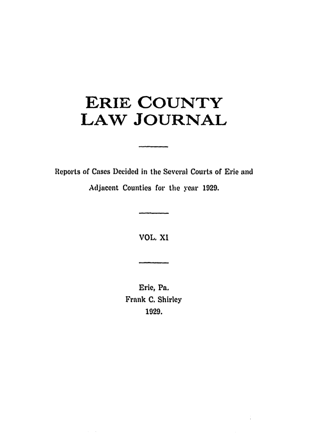 handle is hein.statereports/ericlj0011 and id is 1 raw text is: ERIE COUNTYLAW JOURNALReports of Cases Decided in the Several Courts of Erie andAdjacent Counties for the year 1929.VOL. XIErie, Pa.Frank C. Shirley1929.