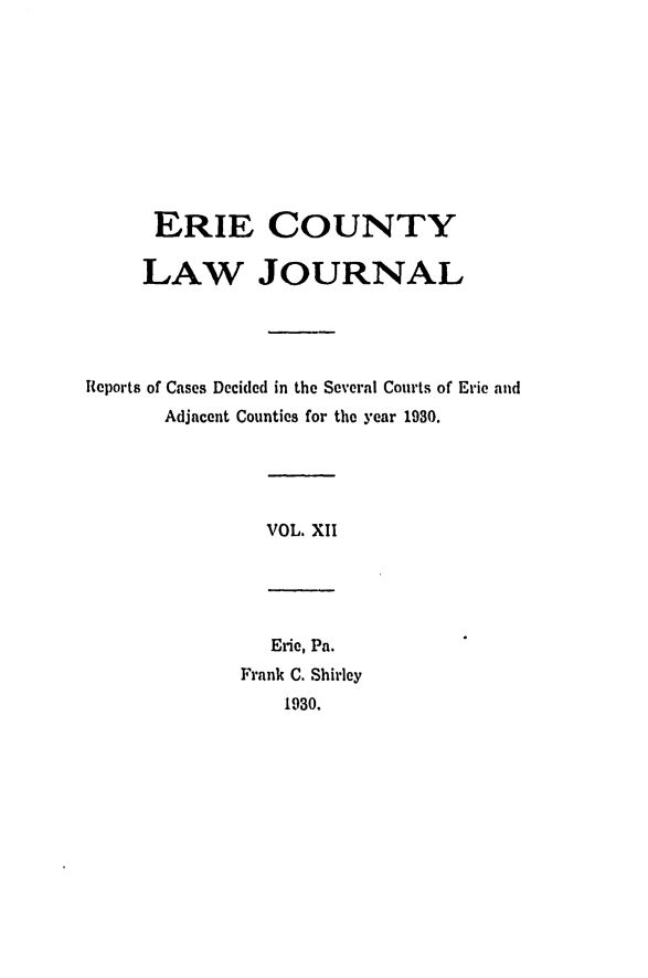 handle is hein.statereports/ericlj0012 and id is 1 raw text is: ERIE COUNTYLAW JOURNALReports of Cases Decided in the Several Courts of Eric andAdjacent Counties for the year 1930.VOL. XIIErie, Pa.Frank C. Shirley1930.