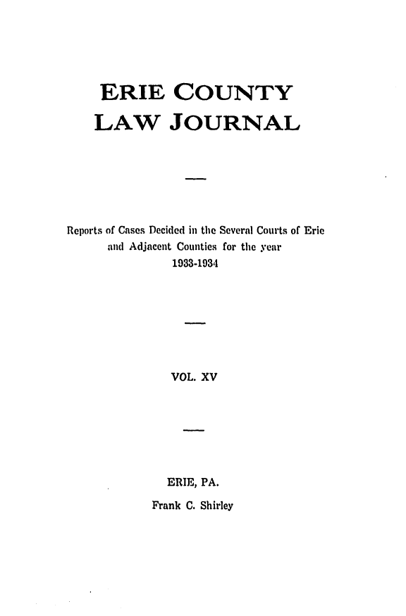handle is hein.statereports/ericlj0015 and id is 1 raw text is: ERIE COUNTYLAW JOURNALReports of Cases Decided in the Several Courts of Ericand Adjacent Countics for the year1933-1934VOL. XVERIE, PA.Frank C. Shirley