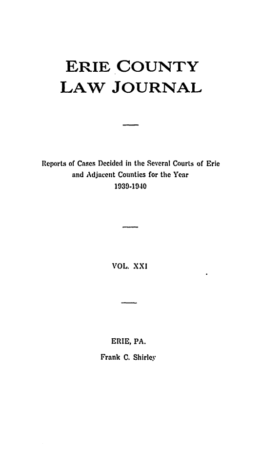 handle is hein.statereports/ericlj0021 and id is 1 raw text is: ERIE COUNTYLAW JOURNALReports of Cases Decided in the Several Courts of Erieand Adjacent Counties for the Year1939-19.10VOL. XXIERIE, PA.Frank C. Shirley