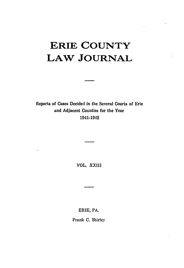handle is hein.statereports/ericlj0023 and id is 1 raw text is: ERIE COUNTYLAW JOURNALReports of Cases Decided in the Several Courts of Erieand Adjacent Counties for the Year19,11-19,12VOL. XXIIIERIE, PA.Frank C. Shirley