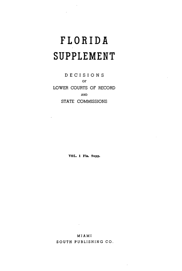 handle is hein.statereports/flasupp0001 and id is 1 raw text is: FLORIDASUPPLEMENTDECISIONSOFLOWER COURTS OF RECORDANDSTATE COMMISSIONSVOL. 1 Fla. Supp.MIAMISOUTH PUBLISHING CO.