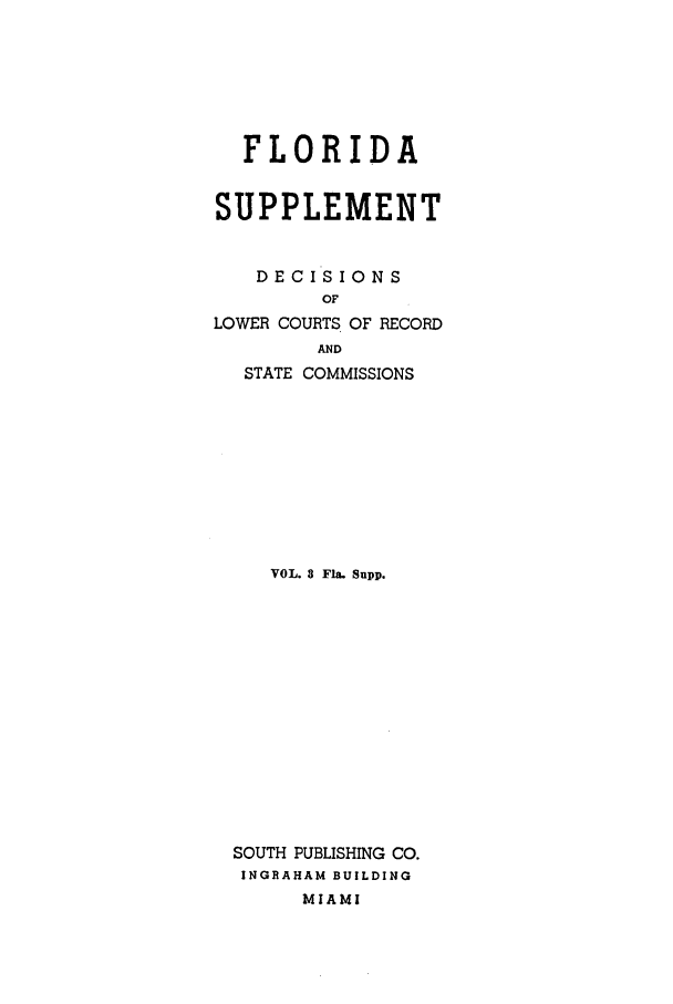 handle is hein.statereports/flasupp0003 and id is 1 raw text is: FLORIDASUPPLEMENTDECISIONSOFLOWER COURTS OF RECORDANDSTATE COMMISSIONSVOL. 8 Fla. Supp.SOUTH PUBLISHING CO.INGRAHAM BUILDINGMIAMI