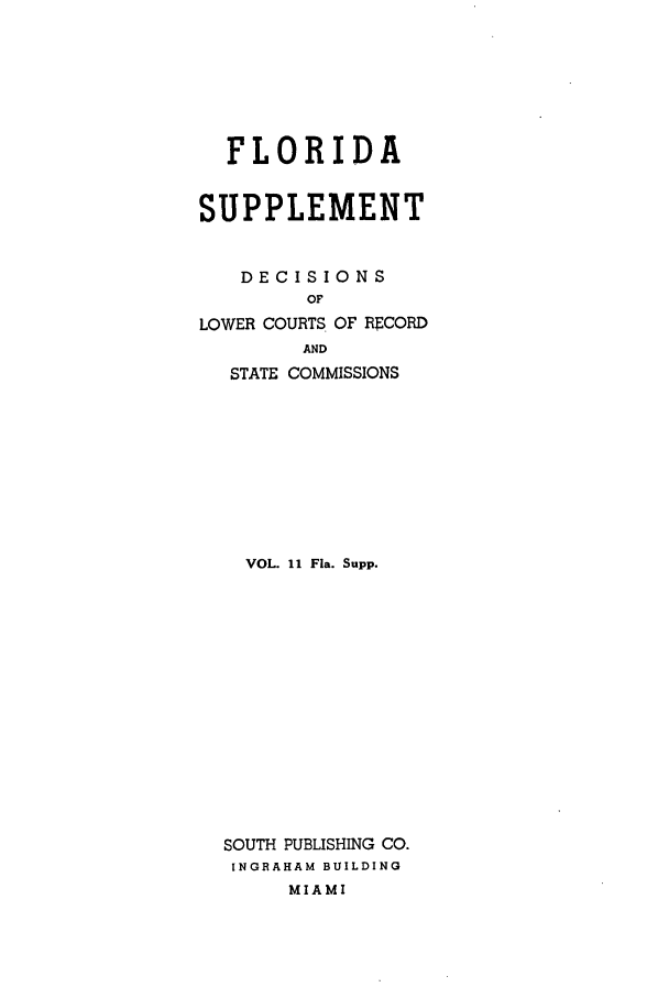 handle is hein.statereports/flasupp0011 and id is 1 raw text is: FLORIDASUPPLEMENTDECISIONSOFLOWER COURTS OF RECORDANDSTATE COMMISSIONSVOL. 11 Fla. Supp.SOUTH PUBLISHING CO.INGRAHAM BUILDINGMIAMI