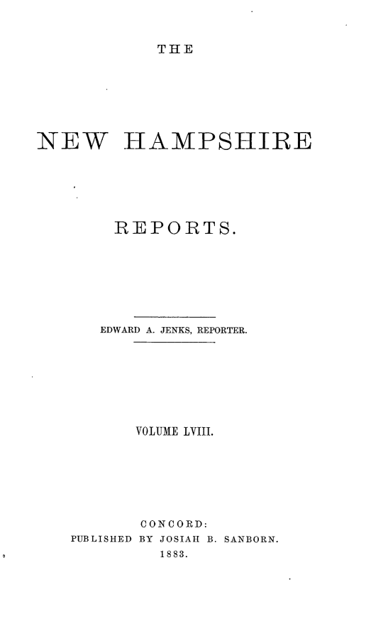 handle is hein.statereports/nmpshirrd0001 and id is 1 raw text is: THENEW HAMPSHIRE        REPORTS.      EDWARD A. JENKS, REPORTER.          VOLUME LVIII.          CONCORD:   PUBLISHED BY JOSIAH B. SANBORN.            1883.