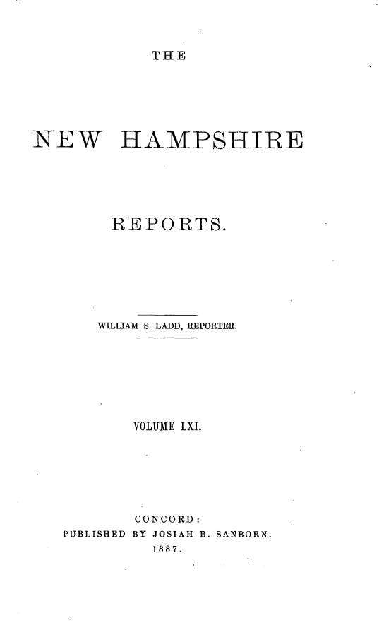 handle is hein.statereports/nmpshirrd0004 and id is 1 raw text is: THENEW   HAMPSHIREREPORTS.WILLIAM S. LADD, REPORTER.VOLUME LXI.PUBLISHEDCONCORD:BY JOSIAH B. SANBORN.1887.