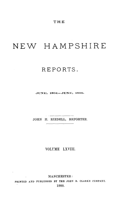 handle is hein.statereports/nmpshirrd0068 and id is 1 raw text is: THENEW HAMPSHIREREPORTS.JU '7E, 1894L-- .TtJIK  1 ;9O.JOHN 1-1. RIEDELL, REPORTER.OLUME LXVII.MANCHESTER:PRINTED AND PUBLISHED BY THE JOHN B. CLARKE COMPANY.1900.