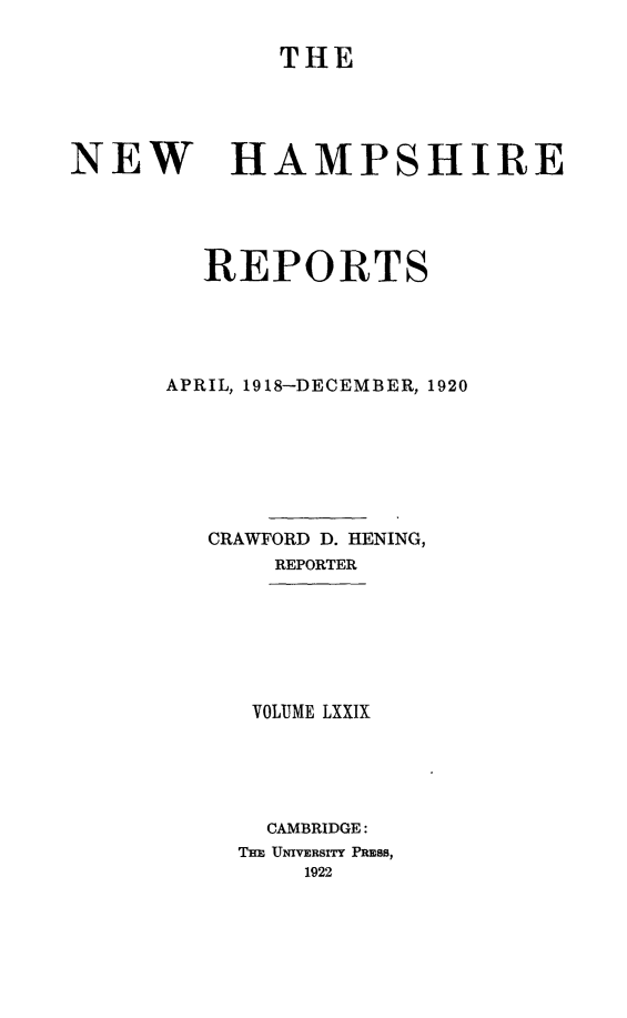 handle is hein.statereports/nmpshirrd0079 and id is 1 raw text is: THENEWHAMPSHIREREPORTSAPRIL, 1918-DECEMBER, 1920CRAWFORD D. HENING,REPORTERVOLUME LXXIXCAMBRIDGE:THE UNIVERSITY PRESS,1922