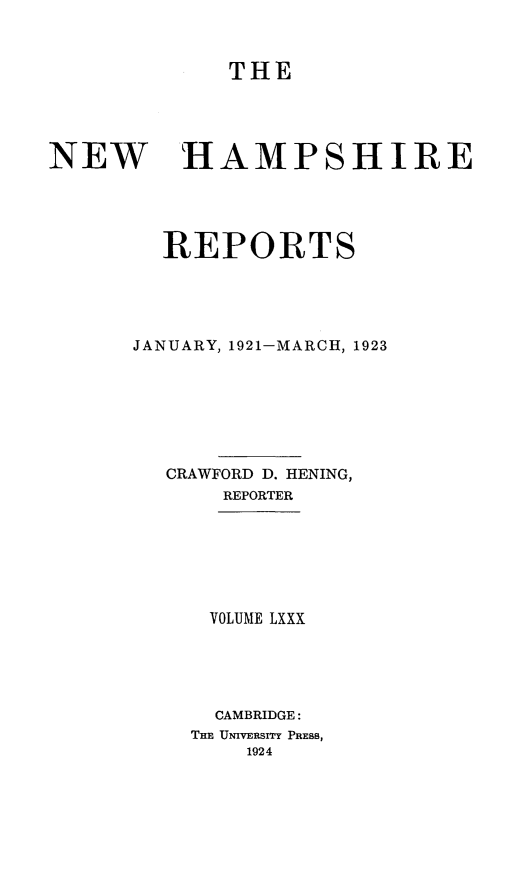 handle is hein.statereports/nmpshirrd0080 and id is 1 raw text is: THENEW HAMPSHIREREPORTSJANUARY, 1921-MARCH, 1923CRAWFORD D. HENING,REPORTERVOLUME LXXXCAMBRIDGE:THE UNIVERSITY PRESS,1924