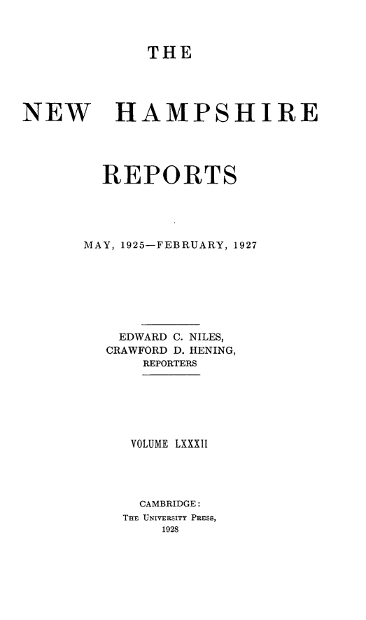 handle is hein.statereports/nmpshirrd0082 and id is 1 raw text is: THENEWHAMPSHIREREPORTSMAY, 1925-FEBRUARY, 1927EDWARD C. NILES,CRAWFORD D. HENING,REPORTERSVOLUME LXXXIICAMBRIDGE:TRE UNIVERSITY PRESS,1928