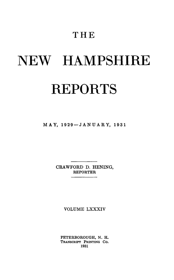 handle is hein.statereports/nmpshirrd0084 and id is 1 raw text is: THENEW HAMPSHIREREPORTSMAY, 1929-JANUARY, 1931CRAWFORD D. HENING,REPORTERVOLUME LXXXIVPETERBOROUGH, N. H.TRANSCRIPT PRINTING CO.1931