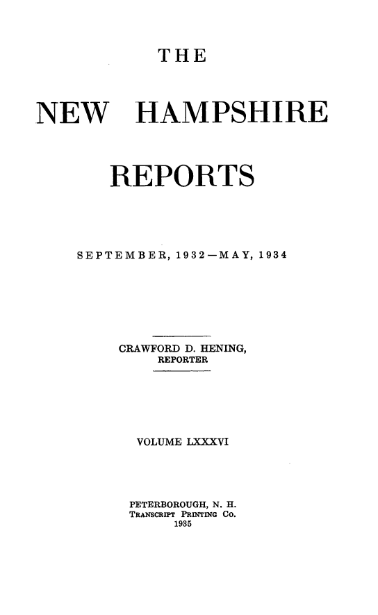handle is hein.statereports/nmpshirrd0086 and id is 1 raw text is: THENEWHAMPSHIREREPORTSSEPTEMBER, 1932-MAY, 1934CRAWFORD D. HENING,REPORTERVOLUME LXXXVIPETERBOROUGH, N. H.TRANsCRIPT PRINTING CO.1935