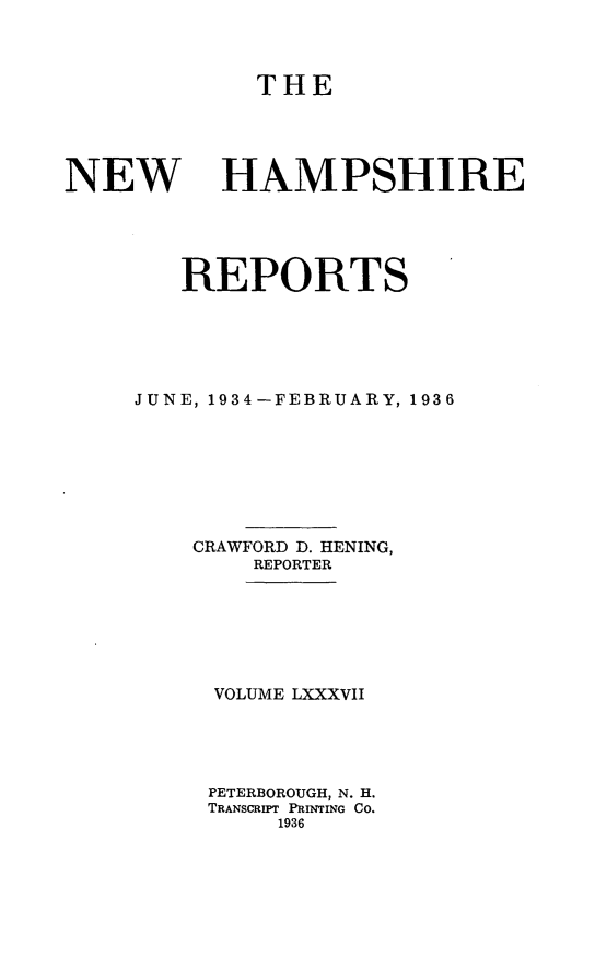 handle is hein.statereports/nmpshirrd0087 and id is 1 raw text is: THENEWHAMPSHIREREPORTSJUNE, 1934-FEBRUARY, 1936CRAWFORD D. HENING,REPORTERVOLUME LXXXVIIPETERBOROUGH, N. H.TRANSCRIPT PRINTING CO.1936