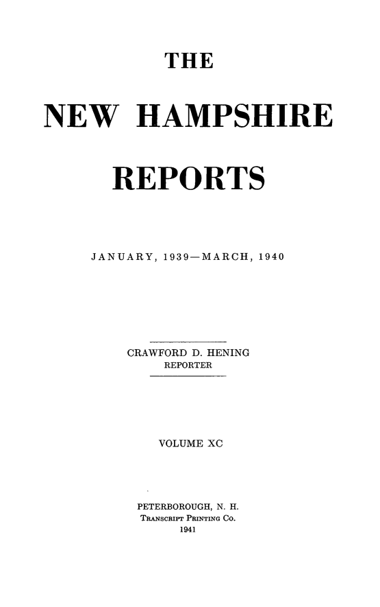 handle is hein.statereports/nmpshirrd0090 and id is 1 raw text is: THENEW HAMPSHIREREPORTSJANUARY, 1939-MARCH, 1940CRAWFORD D. HENINGREPORTERVOLUME XCPETERBOROUGH, N. H.TRANSCRIPT PRINTING CO.1941