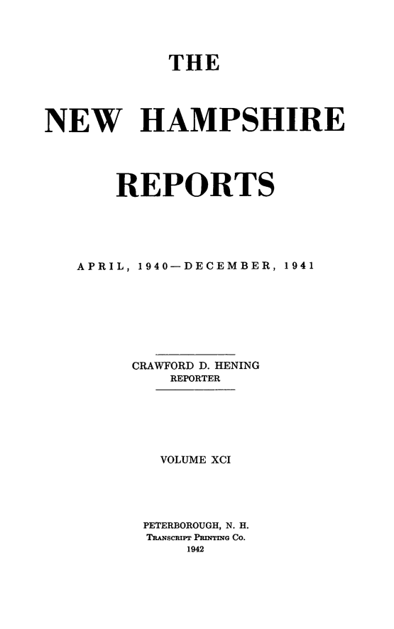 handle is hein.statereports/nmpshirrd0091 and id is 1 raw text is: THENEW HAMPSHIREREPORTSAPRIL, 1940-DECEMBER, 1941CRAWFORD D. HENINGREPORTERVOLUME XCIPETERBOROUGH, N. H.TRANSCRIPT PRINTING Co.1942