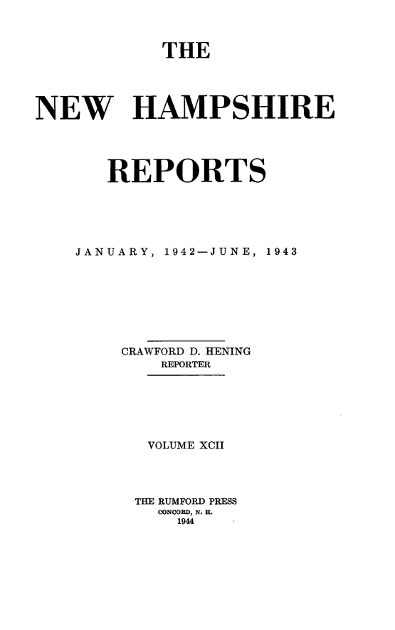handle is hein.statereports/nmpshirrd0092 and id is 1 raw text is: THENEW HAMPSHIREREPORTSJANUARY,1942-JUNE, 1943CRAWFORD D. HENINGREPORTERVOLUME XCIITHE RUMFORD PRESSCONCORD, N. H.1944