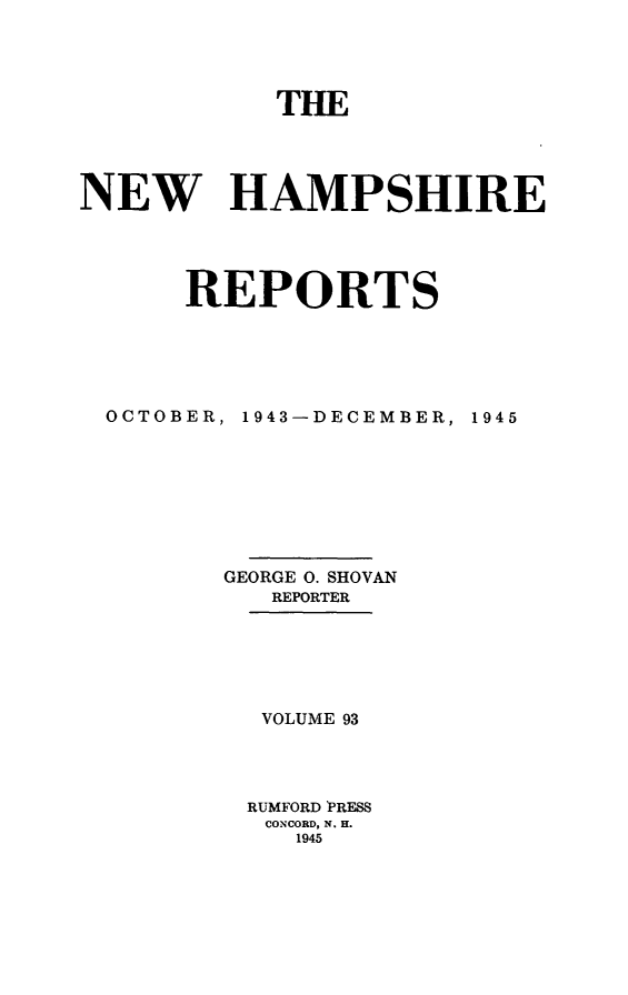 handle is hein.statereports/nmpshirrd0093 and id is 1 raw text is: THENEW HAMPSHIREREPORTSOCTOBER,1943-DECEMBER,GEORGE 0. SHOVANREPORTERVOLUME 93RUMFORD PRESSCONCORD, N. H.19451945