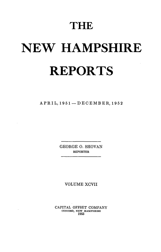 handle is hein.statereports/nmpshirrd0097 and id is 1 raw text is: THENEW HAMPSHIREREPORTSAPRIL, 1951-DECEMBER, 1952GEORGE 0. SHOVANREPORTERVOLUME XCVIICAPITAL OFFSET COMPANYCONCORD, NEW HAMPSHIRE1953