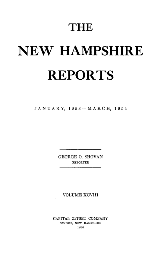 handle is hein.statereports/nmpshirrd0098 and id is 1 raw text is: THENEW HAMPSHIREREPORTSJANUARY, 1953-MARCH, 1954GEORGE 0. SHOVANREPORTERVOLUME XCVIIICAPITAL OFFSET COMPANYCONCORD, NEW HAMPSHIRE1954