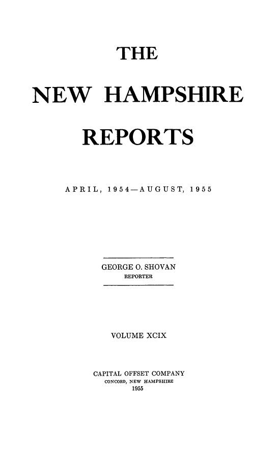 handle is hein.statereports/nmpshirrd0099 and id is 1 raw text is: THENEW HAMPSHIREREPORTSAPRIL, 1954-AUGUST, 1955GEORGE 0. SHOVANREPORTERVOLUME XCIXCAPITAL OFFSET COMPANYCONCORD, NEW HAMPSHIRE1955