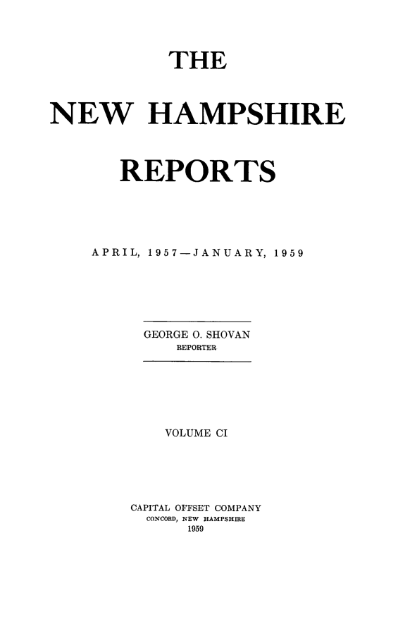handle is hein.statereports/nmpshirrd0101 and id is 1 raw text is: THENEW HAMPSHIREREPORTSAPRIL, 1957-JANUARY, 1959GEORGE 0. SHOVANREPORTERVOLUME CICAPITAL OFFSET COMPANYCONCORD, NEW HAMPSHIRE1959