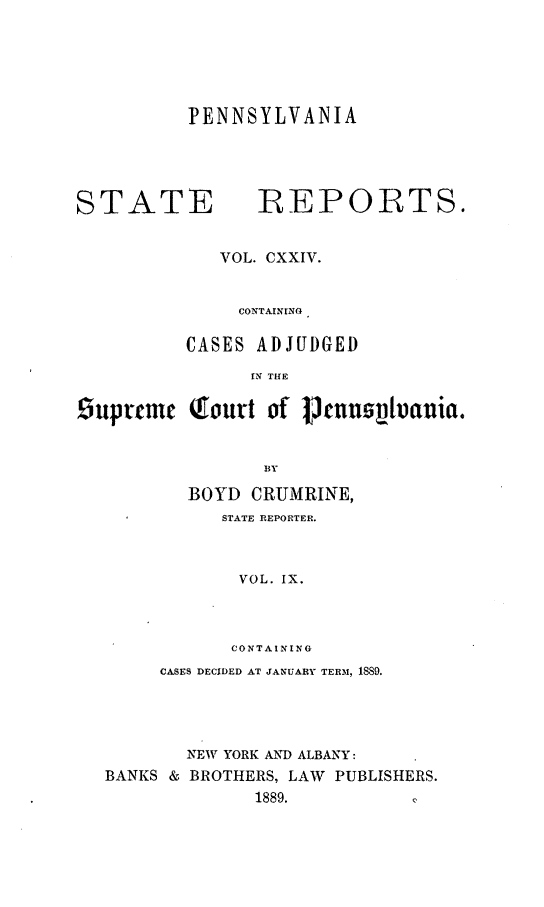 handle is hein.statereports/pensrts0124 and id is 1 raw text is: PENNSYLVANIASTATE            REPORTS.VOL. CXXIV.CONTAINING.CASES ADJUDGEDIN THE9uprtrmc Qourt of 1t3nnfslvania.BOYD CRUMRINE,STATE REPORTER.VOL. IX.CONTAININGCASES DECIDED AT JANUARY TERM, 18S9.NEW YORK AND ALBANY:BANKS & BROTHERS, LAW PUBLISHERS.1889.          0